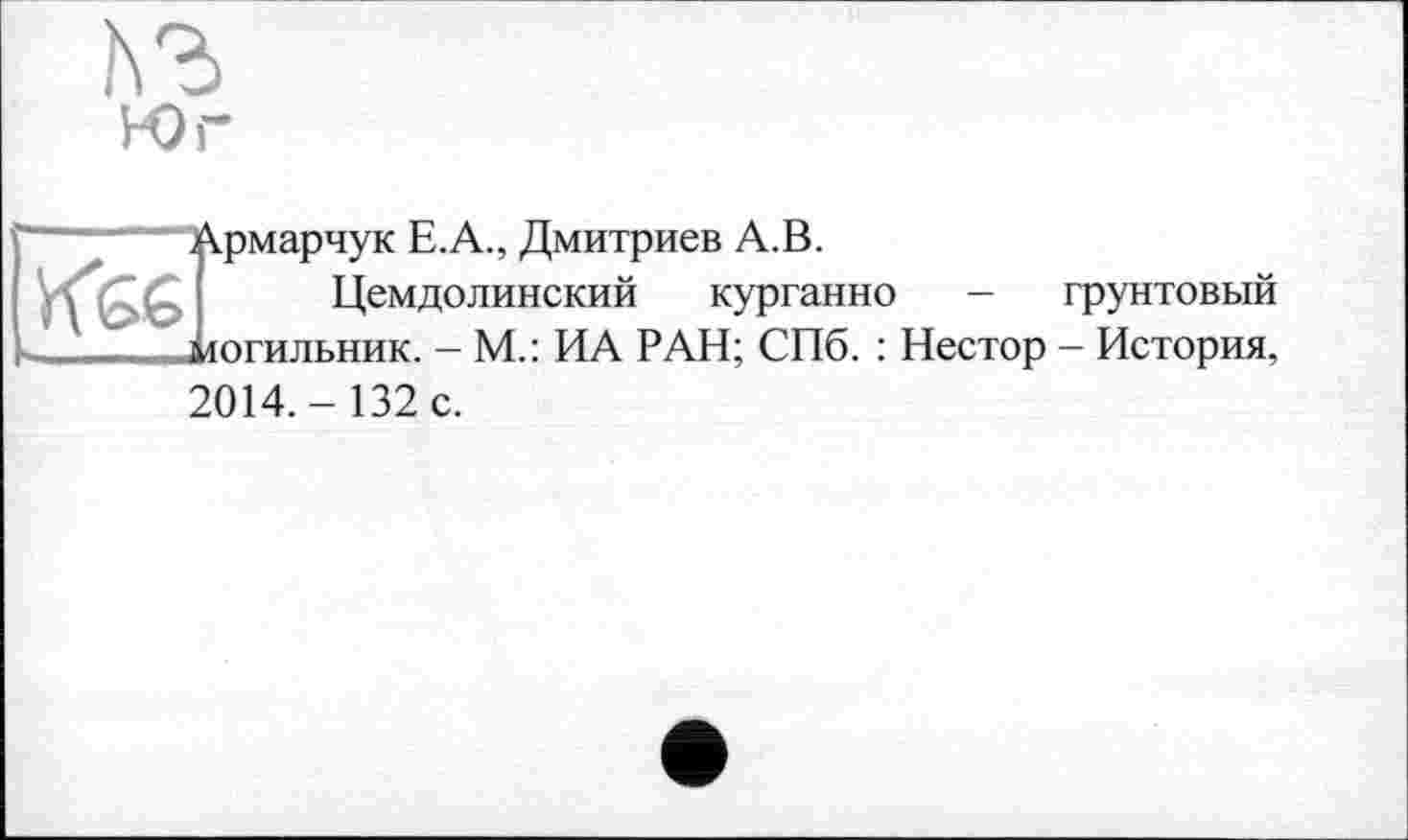 ﻿
Юг

; Ірмарчук Е.А., Дмитриев А.В.
Цемдолинский курганно - грунтовый .могильник. - М.: ИА РАН; СПб. : Нестор - История,
2014.-132 с.